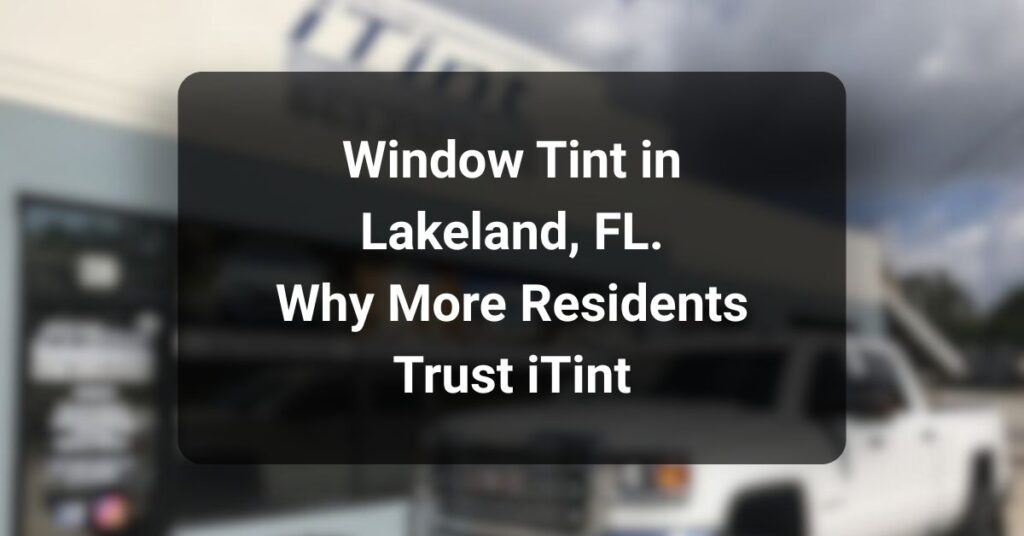 Window Tint in Lakeland, FL – Why More Residents Trust iTint